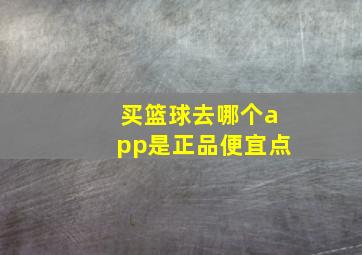 买篮球去哪个app是正品便宜点