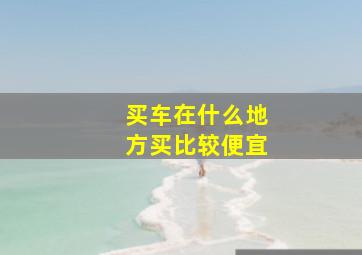 买车在什么地方买比较便宜