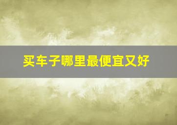 买车子哪里最便宜又好