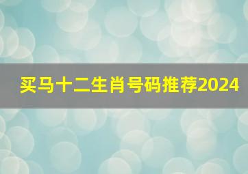 买马十二生肖号码推荐2024