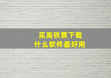 买高铁票下载什么软件最好用