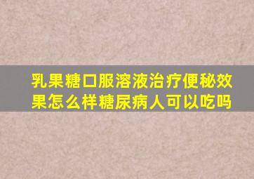 乳果糖口服溶液治疗便秘效果怎么样糖尿病人可以吃吗