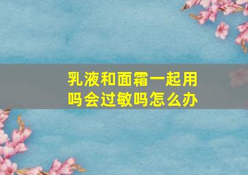 乳液和面霜一起用吗会过敏吗怎么办