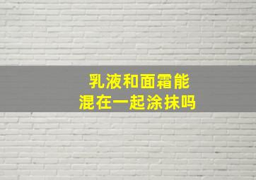 乳液和面霜能混在一起涂抹吗