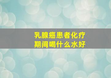 乳腺癌患者化疗期间喝什么水好