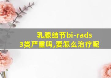 乳腺结节bi-rads3类严重吗,要怎么治疗呢