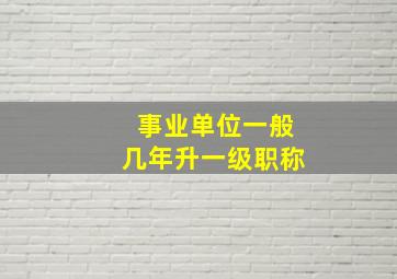 事业单位一般几年升一级职称