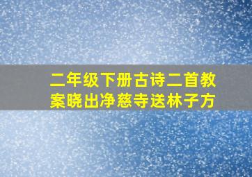 二年级下册古诗二首教案晓出净慈寺送林子方