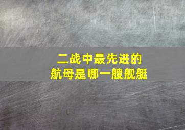 二战中最先进的航母是哪一艘舰艇