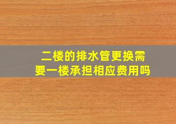 二楼的排水管更换需要一楼承担相应费用吗