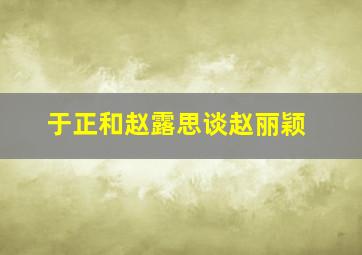 于正和赵露思谈赵丽颖