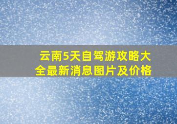 云南5天自驾游攻略大全最新消息图片及价格