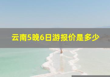 云南5晚6日游报价是多少