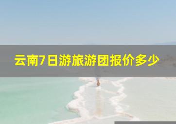 云南7日游旅游团报价多少