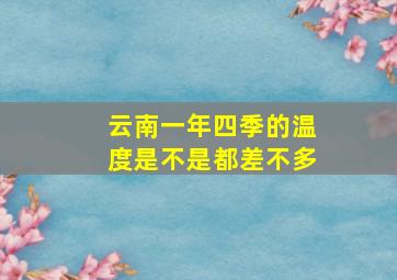 云南一年四季的温度是不是都差不多