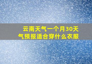 云南天气一个月30天气预报适合穿什么衣服