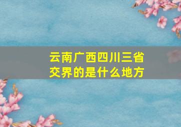 云南广西四川三省交界的是什么地方