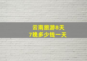 云南旅游8天7晚多少钱一天