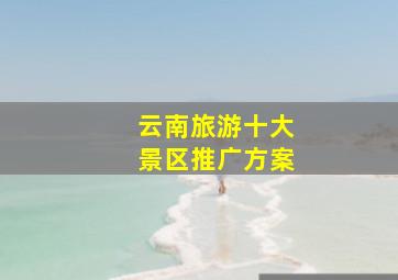 云南旅游十大景区推广方案