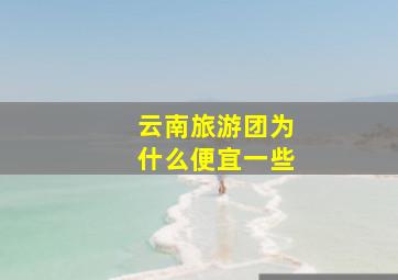 云南旅游团为什么便宜一些