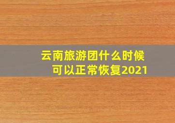 云南旅游团什么时候可以正常恢复2021