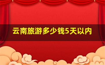 云南旅游多少钱5天以内