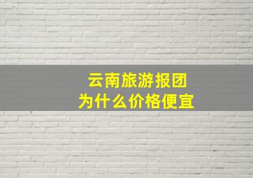 云南旅游报团为什么价格便宜