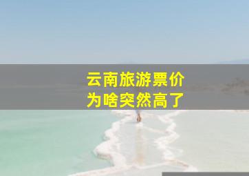 云南旅游票价为啥突然高了