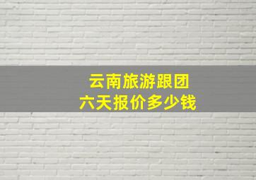 云南旅游跟团六天报价多少钱