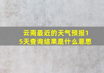 云南最近的天气预报15天查询结果是什么意思