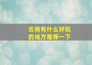 云南有什么好玩的地方推荐一下