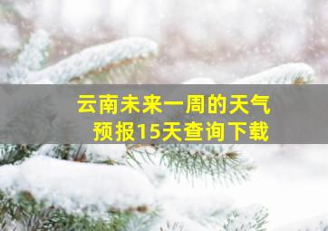 云南未来一周的天气预报15天查询下载