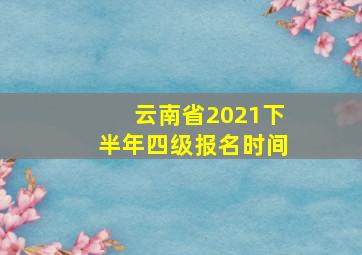 云南省2021下半年四级报名时间