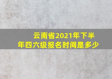 云南省2021年下半年四六级报名时间是多少