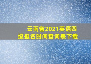 云南省2021英语四级报名时间查询表下载