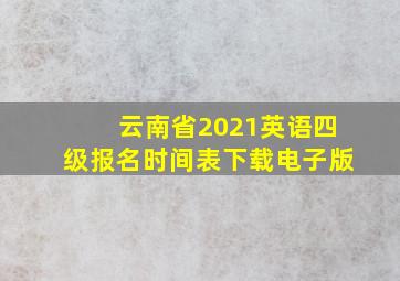 云南省2021英语四级报名时间表下载电子版