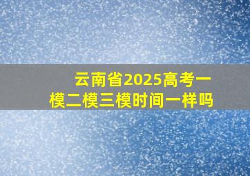 云南省2025高考一模二模三模时间一样吗