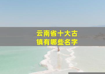 云南省十大古镇有哪些名字