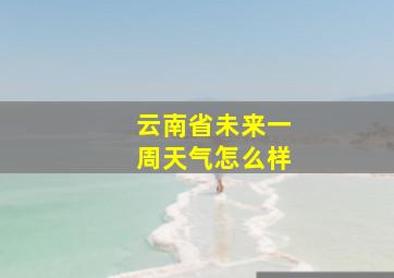 云南省未来一周天气怎么样