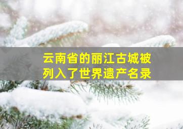 云南省的丽江古城被列入了世界遗产名录