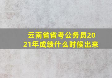 云南省省考公务员2021年成绩什么时候出来