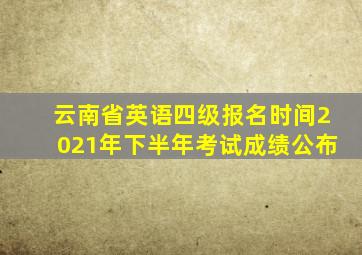 云南省英语四级报名时间2021年下半年考试成绩公布