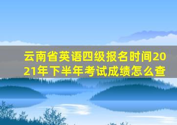 云南省英语四级报名时间2021年下半年考试成绩怎么查