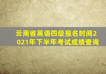 云南省英语四级报名时间2021年下半年考试成绩查询