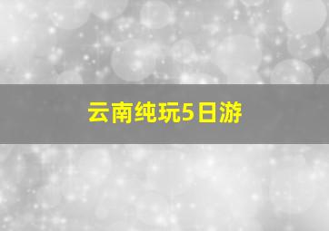 云南纯玩5日游