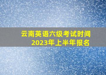 云南英语六级考试时间2023年上半年报名