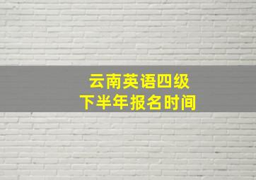 云南英语四级下半年报名时间