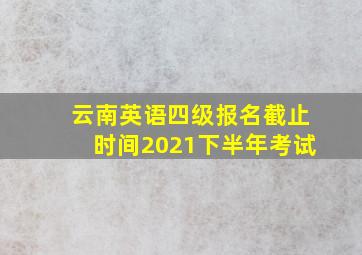 云南英语四级报名截止时间2021下半年考试