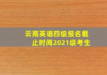 云南英语四级报名截止时间2021级考生