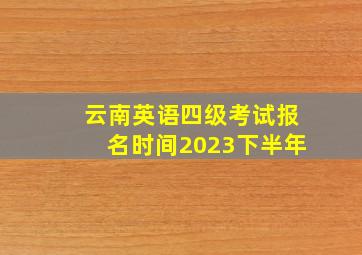 云南英语四级考试报名时间2023下半年